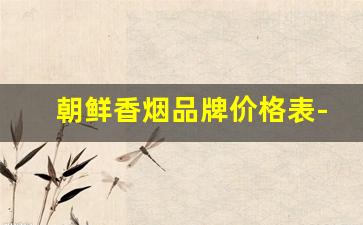 朝鲜香烟品牌价格表-越南香烟价格表和图片