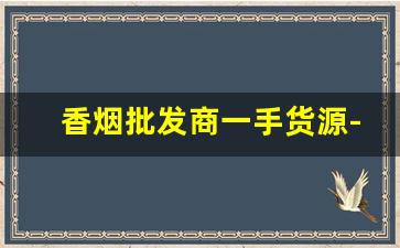 香烟批发商一手货源-烟批发供应商一包
