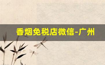 香烟免税店微信-广州免税店香烟直接买