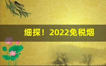 细探！2022免税烟一手货源价格表“评头论足”