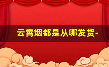 云霄烟都是从哪发货-云霄烟为什么都是从广州发货