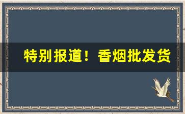 特别报道！香烟批发货源专卖“耳食之徒”