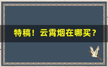 特稿！云霄烟在哪买？云霄香烟批发全国招代理“恶衣蔬食”