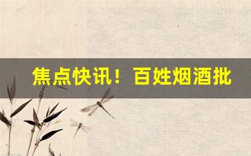 焦点快讯！百姓烟酒批发超市“耿耿此心”