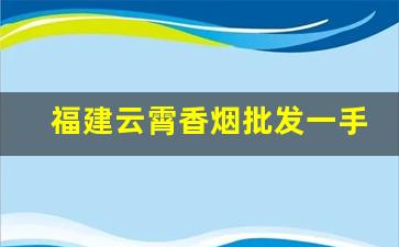 福建云霄香烟批发一手货源货到付款-云霄香烟哪里批