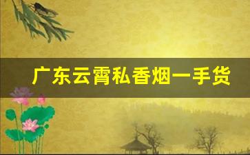 广东云霄私香烟一手货源-云霄便宜烟批发平台