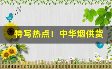 特写热点！中华烟供货价“辞无所假”