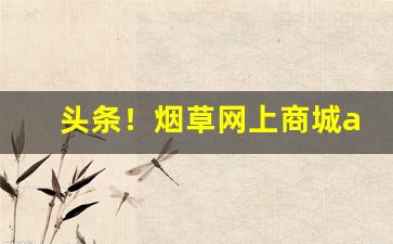 头条！烟草网上商城app“得意忘形”