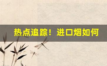 热点追踪！进口烟如何购买“叱嗟风云”