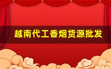 越南代工香烟货源批发。-越南香烟在中国的市场价格如何