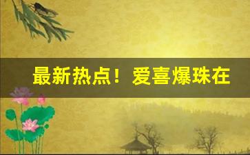 最新热点！爱喜爆珠在哪买“扯扯拽拽”