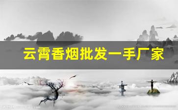 云霄香烟批发一手厂家货源-云霄正规香烟厂