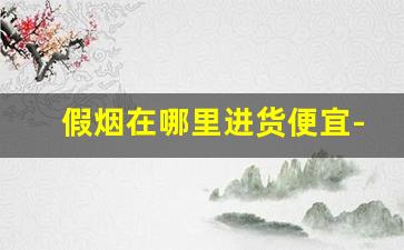 假烟在哪里进货便宜-卖假烟都在什么价位