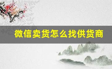 微信卖货怎么找供货商-用微信卖货的最快方法