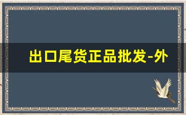 出口尾货正品批发-外贸尾货清仓正品一手货源