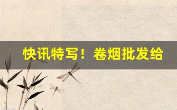 快讯特写！卷烟批发给商场“甘井先竭”