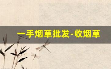 一手烟草批发-收烟草价格表和图片