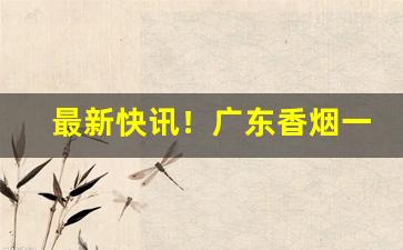 最新快讯！广东香烟一手货到付款“独开生面”
