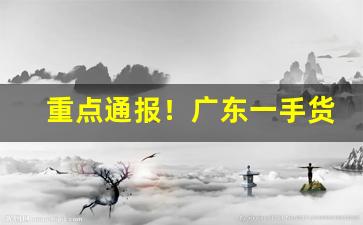 重点通报！广东一手货源批发市场“臭名远扬”
