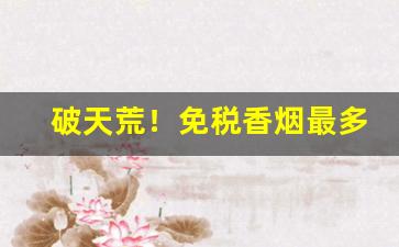 破天荒！免税香烟最多买多少“壁垒一新”