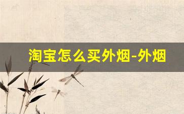 淘宝怎么买外烟-外烟靠谱店家