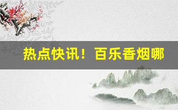 热点快讯！百乐香烟哪里有的卖附近“垂拱之化”