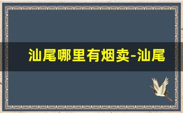 汕尾哪里有烟卖-汕尾哪里香烟比较齐全