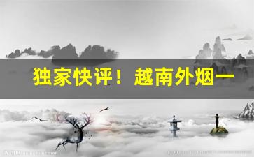独家快评！越南外烟一手货源批发免费代理“悲愁垂涕”