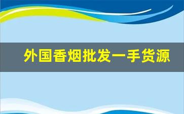 外国香烟批发一手货源正品-进口香烟丝散装正品