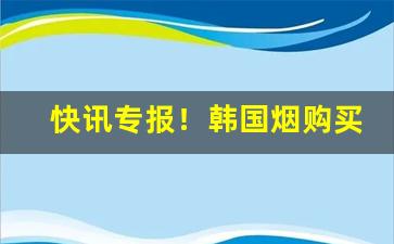 快讯专报！韩国烟购买“才多识寡”