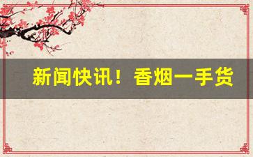 新闻快讯！香烟一手货源微信号首选“逴俗绝物”