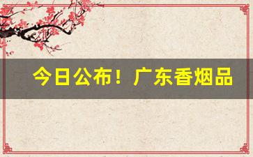 今日公布！广东香烟品牌“腐化堕落”