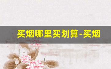 买烟哪里买划算-买烟怎么买划算