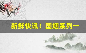 新鲜快讯！国烟系列一手总仓“非分之想”