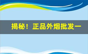 揭秘！正品外烟批发一手货源微信“刁钻刻薄”