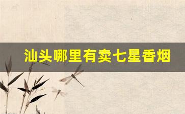汕头哪里有卖七星香烟-汕头哪里有卖七星烟