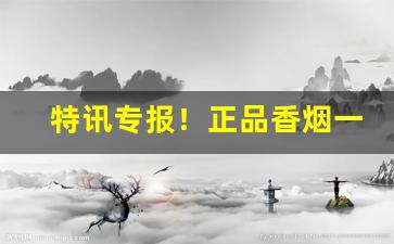 特讯专报！正品香烟一手批发零售“杜弊清源”