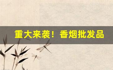 重大来袭！香烟批发品质取胜“当面输心背面笑”