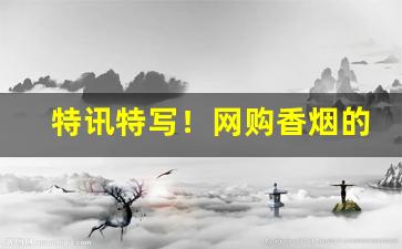 特讯特写！网购香烟的平台“兵无常形”