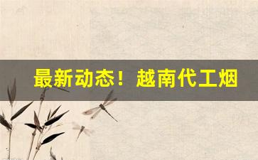 最新动态！越南代工烟货到付款“德言工貌”