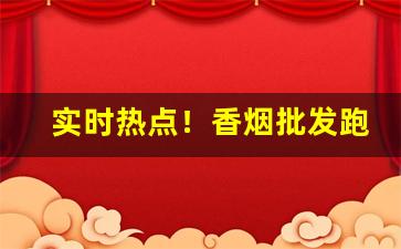 实时热点！香烟批发跑业务“根深固本”