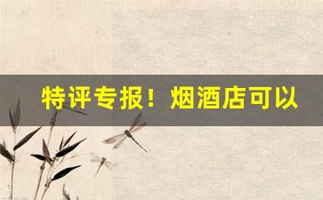 特评专报！烟酒店可以卖进口烟吗“不得善终”