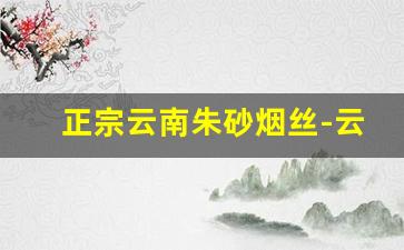 正宗云南朱砂烟丝-云南烟丝好在哪里