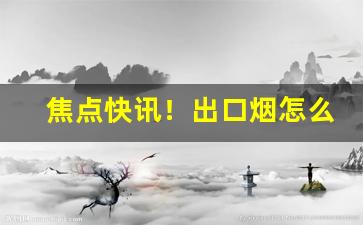 焦点快讯！出口烟怎么买“拔新领异”