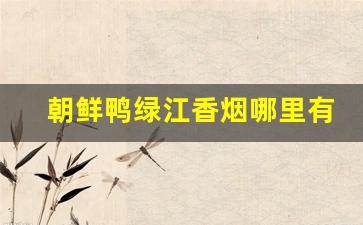 朝鲜鸭绿江香烟哪里有卖的