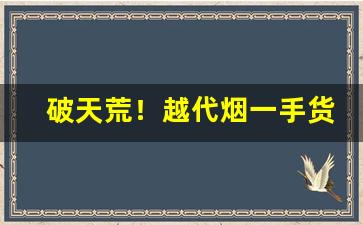 破天荒！越代烟一手货源“自我陶醉”