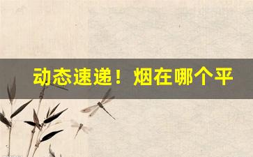动态速递！烟在哪个平台买“不能自已”
