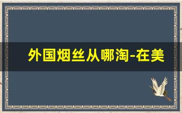 外国烟丝从哪淘-在美国能买到烟丝吗