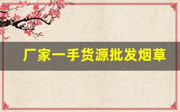 厂家一手货源批发烟草-烟草实体店新品推荐