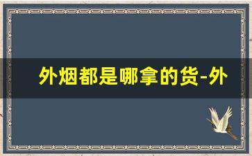 外烟都是哪拿的货-外烟为啥不让卖